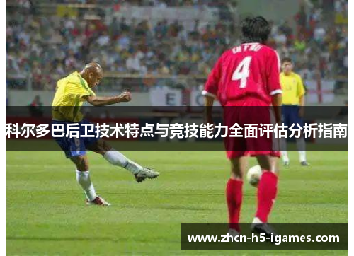 科尔多巴后卫技术特点与竞技能力全面评估分析指南