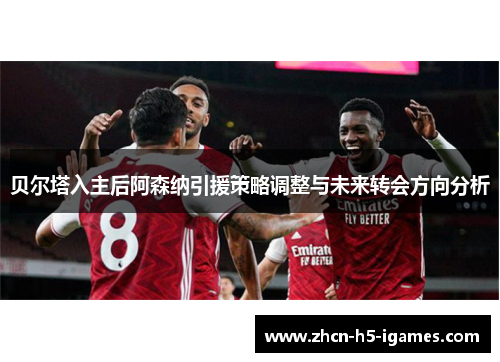 贝尔塔入主后阿森纳引援策略调整与未来转会方向分析