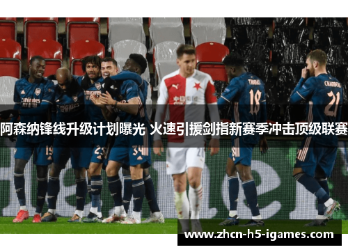 阿森纳锋线升级计划曝光 火速引援剑指新赛季冲击顶级联赛