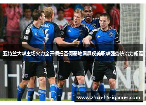 亚特兰大联主场火力全开横扫圣何塞地震展现美职联强势统治力新篇