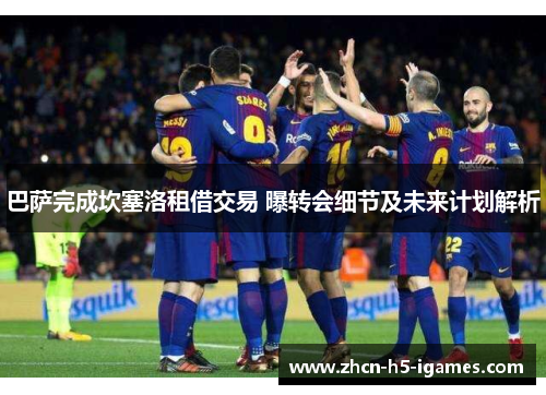 巴萨完成坎塞洛租借交易 曝转会细节及未来计划解析