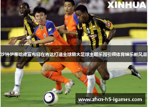 沙特伊蒂哈德宣布将在吉达打造全球最大足球主题乐园引领体育娱乐新风潮