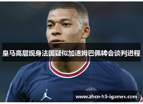 皇马高层现身法国疑似加速姆巴佩转会谈判进程 皇马高层现身法国疑似加速姆巴佩转会谈判进程