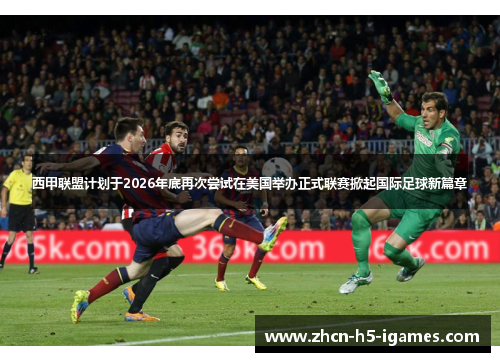 西甲联盟计划于2026年底再次尝试在美国举办正式联赛掀起国际足球新篇章