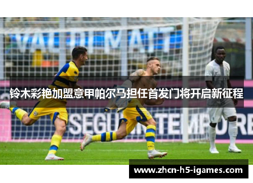 铃木彩艳加盟意甲帕尔马担任首发门将开启新征程