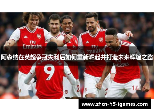 阿森纳在英超争冠失利后如何重新崛起并打造未来辉煌之路