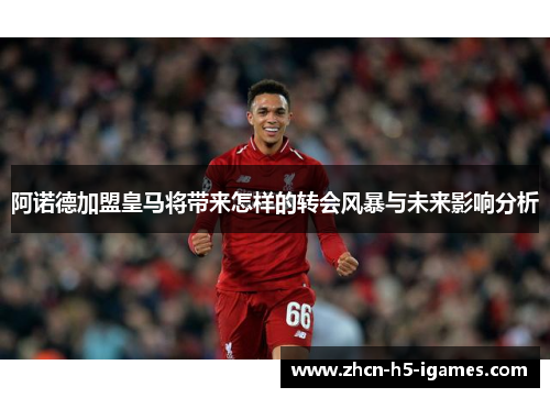 阿诺德加盟皇马将带来怎样的转会风暴与未来影响分析