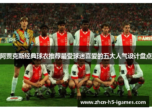 阿贾克斯经典球衣推荐最受球迷喜爱的五大人气设计盘点