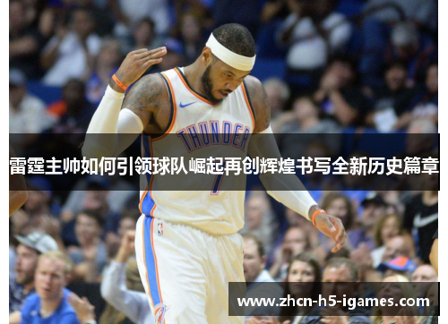 雷霆主帅如何引领球队崛起再创辉煌书写全新历史篇章