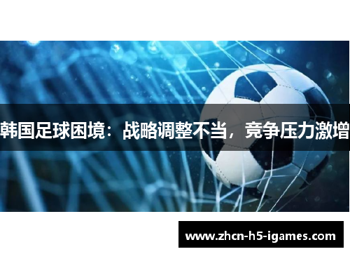 韩国足球困境：战略调整不当，竞争压力激增