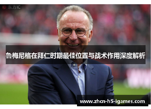 鲁梅尼格在拜仁时期最佳位置与战术作用深度解析