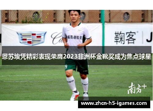 恩苏埃凭精彩表现荣膺2023非洲杯金靴奖成为焦点球星