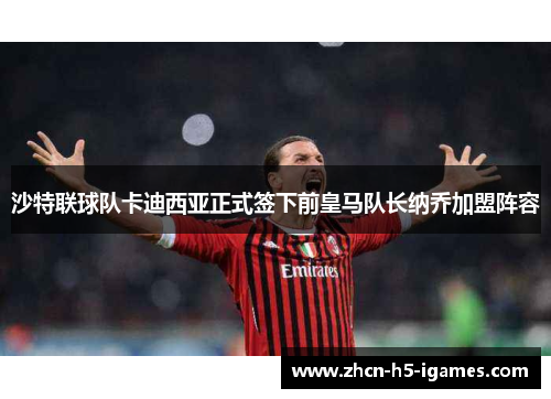 沙特联球队卡迪西亚正式签下前皇马队长纳乔加盟阵容